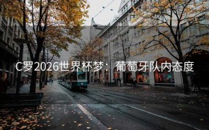 C罗2026世界杯梦：葡萄牙队内态度