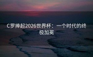 C罗捧起2026世界杯：一个时代的终极加冕