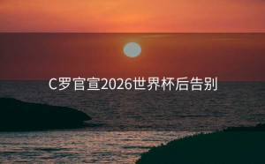 C罗官宣2026世界杯后告别