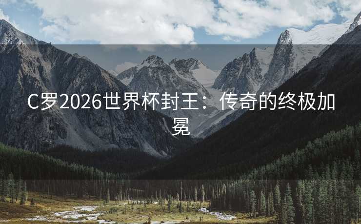 C罗2026世界杯封王:传奇的终极加冕 C罗2026世界杯封王:传奇的终极加冕
