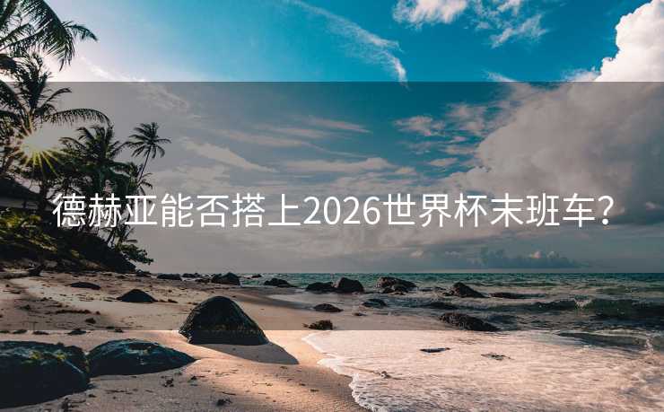 德赫亚能否搭上2026世界杯末班车？