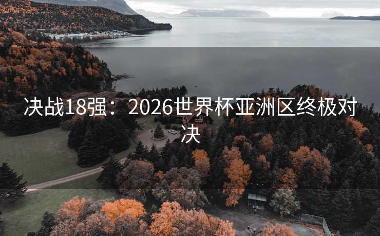 决战18强：2026世界杯亚洲区终极对决