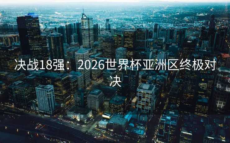 决战18强：2026世界杯亚洲区终极对决