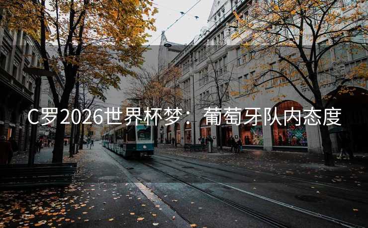 C罗2026世界杯梦：葡萄牙队内态度