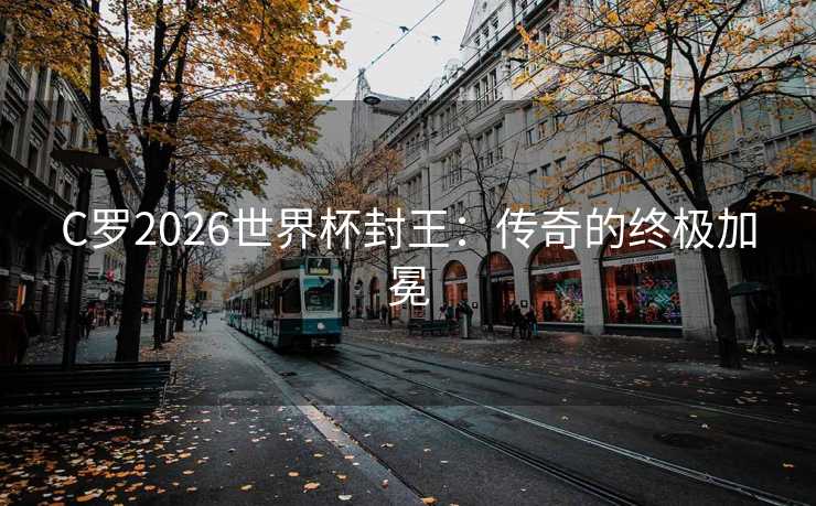 C罗2026世界杯封王:传奇的终极加冕 C罗2026世界杯封王:传奇的终极加冕
