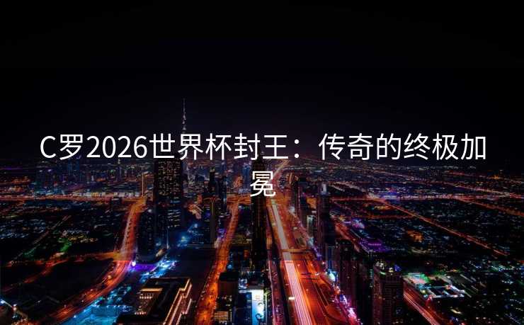 C罗2026世界杯封王:传奇的终极加冕 C罗2026世界杯封王:传奇的终极加冕