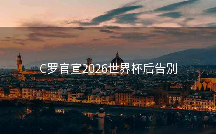 C罗官宣2026世界杯后告别 C罗官宣2026世界杯后告别