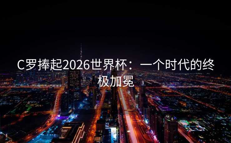 C罗捧起2026世界杯：一个时代的终极加冕