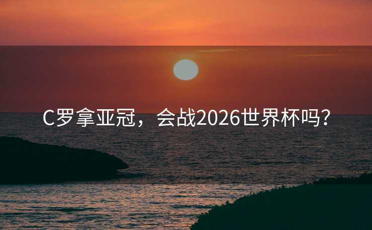 C罗拿亚冠，会战2026世界杯吗？
