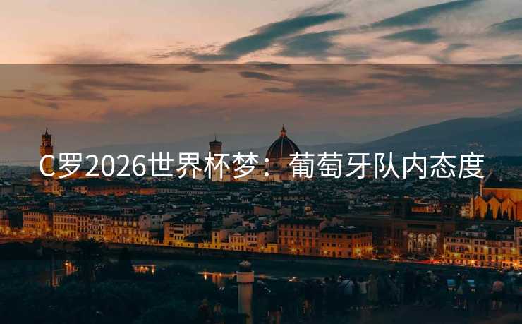 C罗2026世界杯梦：葡萄牙队内态度