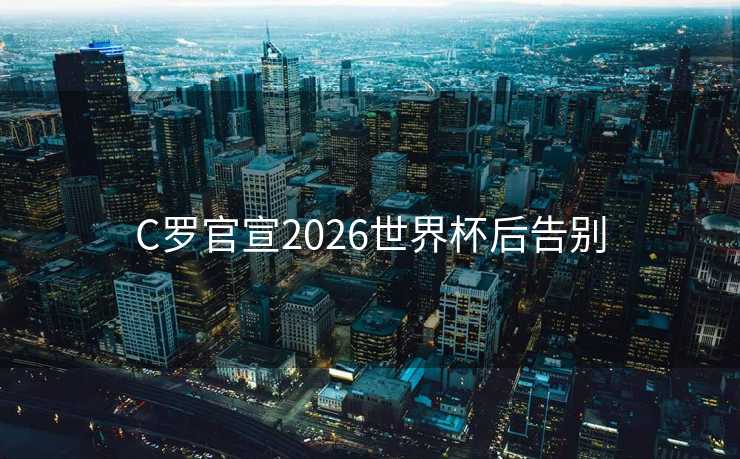 C罗官宣2026世界杯后告别 C罗官宣2026世界杯后告别