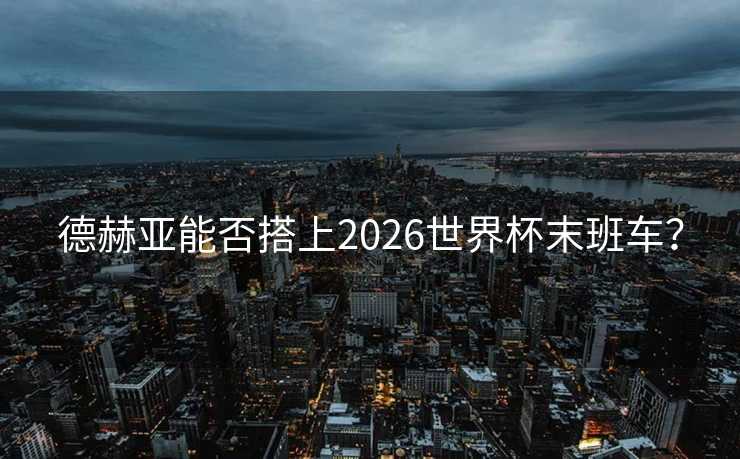 德赫亚能否搭上2026世界杯末班车？