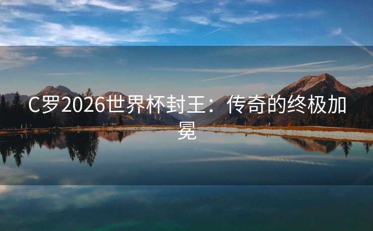 C罗2026世界杯封王:传奇的终极加冕 C罗2026世界杯封王:传奇的终极加冕