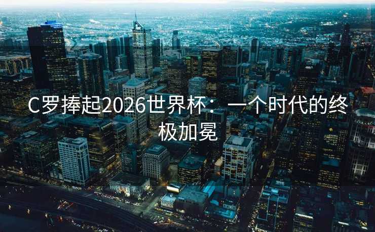 C罗捧起2026世界杯：一个时代的终极加冕