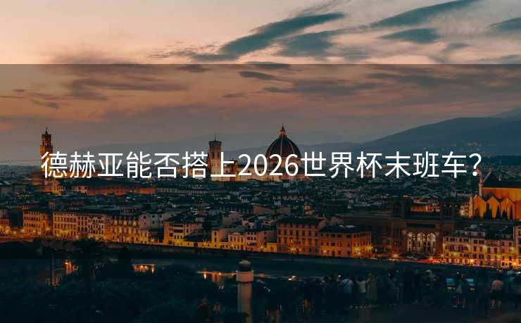 德赫亚能否搭上2026世界杯末班车？