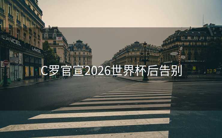 C罗官宣2026世界杯后告别 C罗官宣2026世界杯后告别
