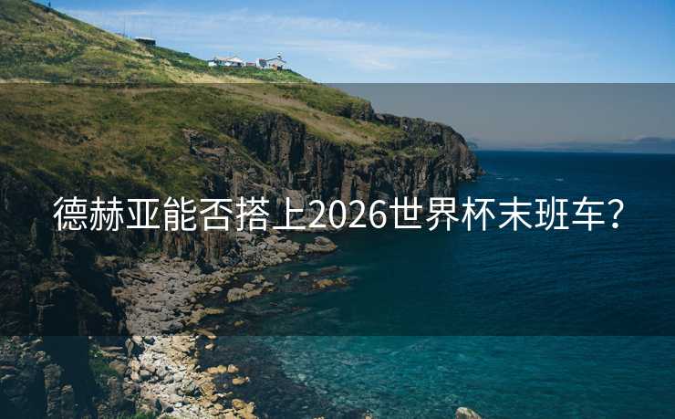 德赫亚能否搭上2026世界杯末班车？