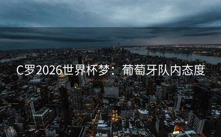 C罗2026世界杯梦：葡萄牙队内态度