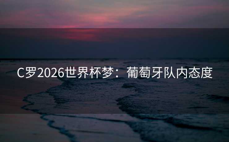 C罗2026世界杯梦：葡萄牙队内态度