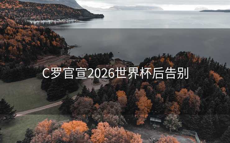 C罗官宣2026世界杯后告别 C罗官宣2026世界杯后告别