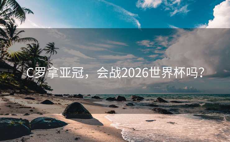 C罗拿亚冠，会战2026世界杯吗？