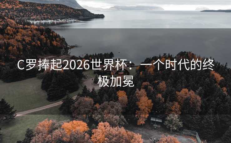 C罗捧起2026世界杯：一个时代的终极加冕
