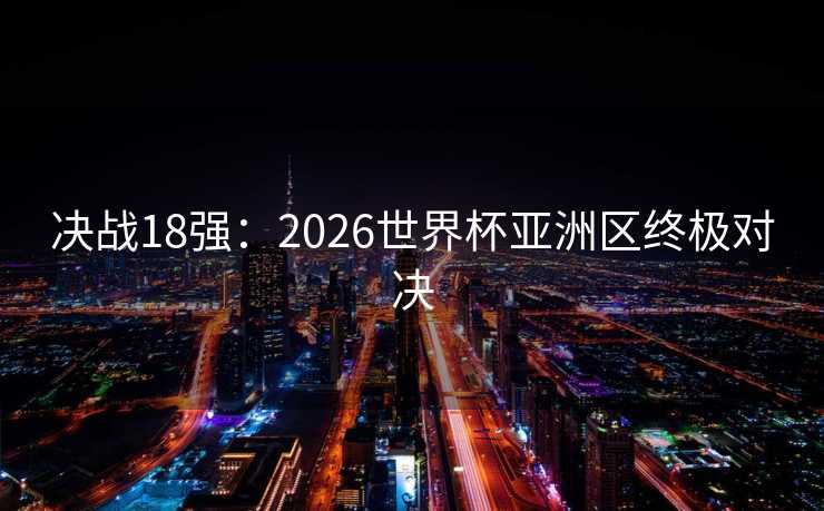 决战18强：2026世界杯亚洲区终极对决
