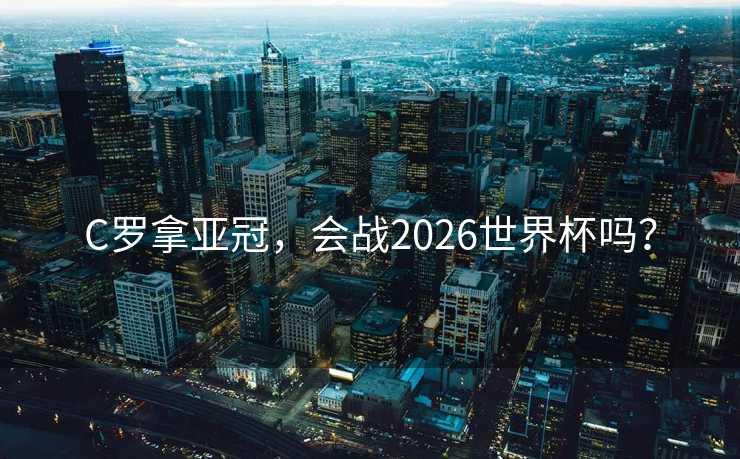 C罗拿亚冠，会战2026世界杯吗？