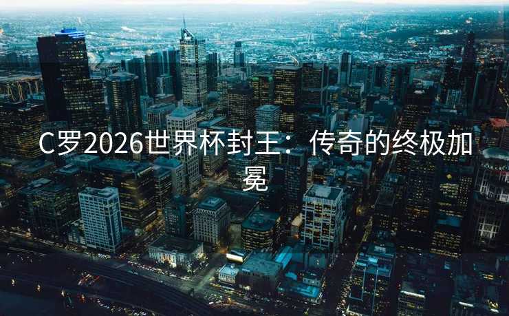 C罗2026世界杯封王:传奇的终极加冕 C罗2026世界杯封王:传奇的终极加冕