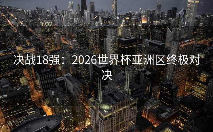 决战18强：2026世界杯亚洲区终极对决