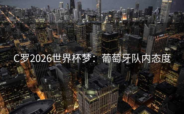 C罗2026世界杯梦：葡萄牙队内态度