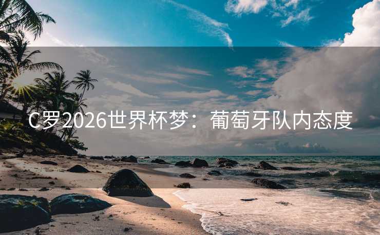 C罗2026世界杯梦：葡萄牙队内态度