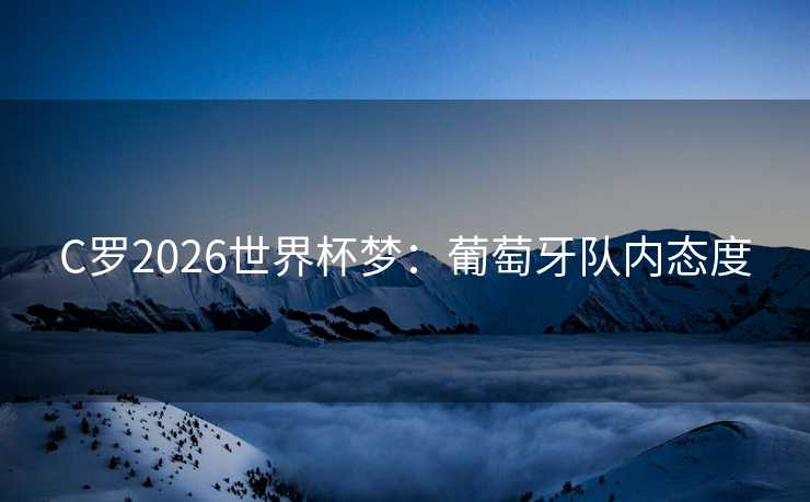 C罗2026世界杯梦：葡萄牙队内态度