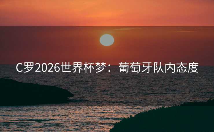 C罗2026世界杯梦：葡萄牙队内态度